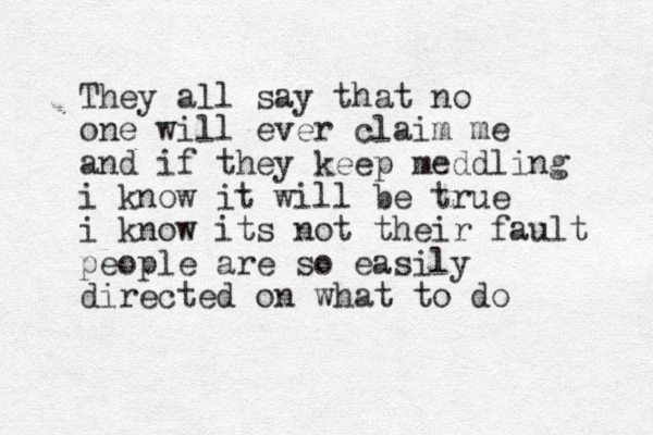 They all say that no one will ever claim me and if they keep meddling i know it will be true i know its not their fault people are so easily directed on what to do 