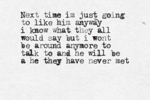 Next time im just going to like him anyway i know what they all would say but i wont be around anymore to talk to and he will be a he they have never met 