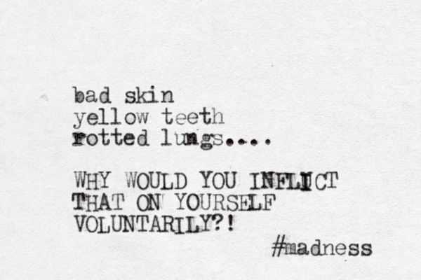 bad skin yellow teeth rotted lungs.... WHY WOULD YOU INFLUCT THAT ON YOURSELF VOLUNTARILY?! I I I #madness 