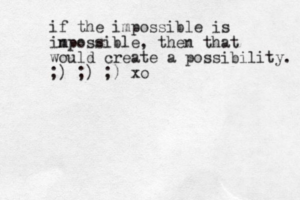 if the impossible is in m mpossible, then that would create a possibility. ;) ;) ;) xo