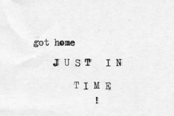 got home J U S T I N T I M E ! 