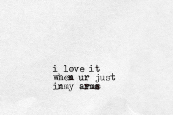 i love it when ur just inmy arms