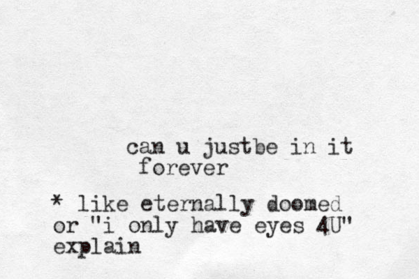 can u justbe in it forever * like eternally doomed or "i only have eyes 4U" explain