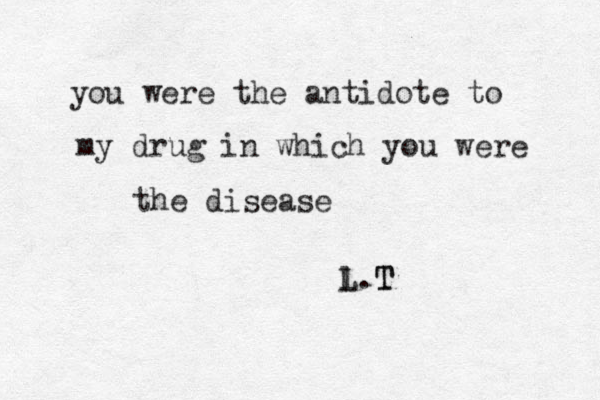 you were the antidote to my drug in which you were the disease l . L T T