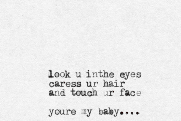 look u inthe eyes caress ur hair and touch ur face youre my baby....