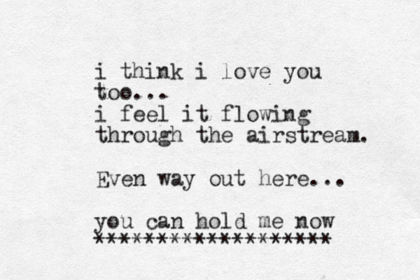 i think i love you too... i feel it flowing through the airstream. Even way out here... you can hold me now *******************