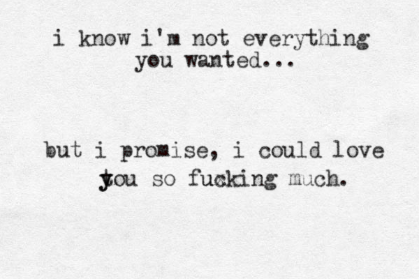 i know i'm not everything you wanted... but i promise, i could love to y y u so fuxking c u much.