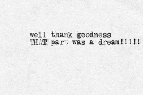 well thank goodness THAT part was a dream!!!!! 