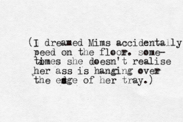 (I dreamed Mims accidentally peed on the floor. some- tomes she i i doesn't realise her ass is hanging over the esge of d s her tray.) 