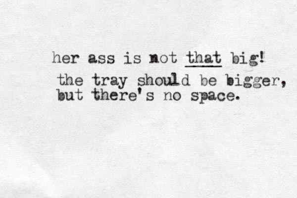 the tray should be bigger, but there's no space. her ass is not that big! ____ 