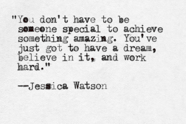 "You don't have to be someone special to achieve something amazing. You've just got to have a dream, believe in it, and work hard." --Jessica Watson