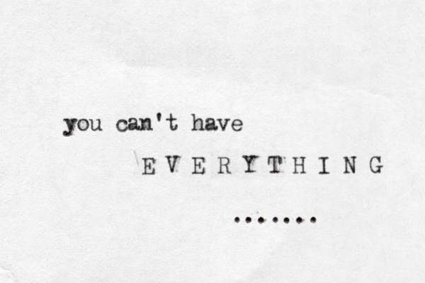 you can't have E V E R Y T H I N G .......