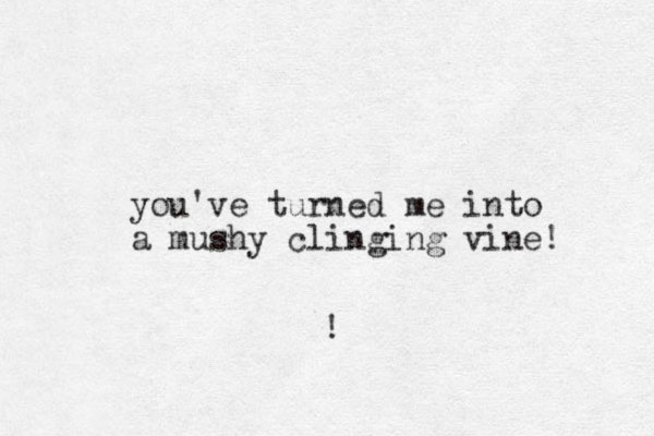 you've turned me into a mushy clinging vine! !