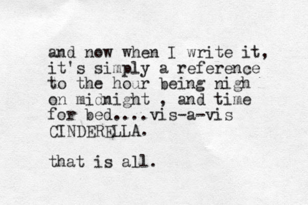 and now when I write it, it's simply a reference to the hour being nigh on midnight , and time for bed....vis-a-vis CINDERELLA. that is all.
