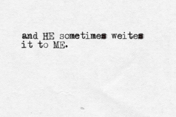 and HE sometimes weites it to ME.