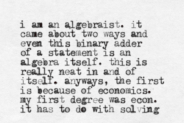 i am an algebraist. it came about two ways and even this binary adder of a statement is an algebra itself. this is really neat in and of itself. anyways, the first is because of economics. my first degree was econ. it has to do with solving 