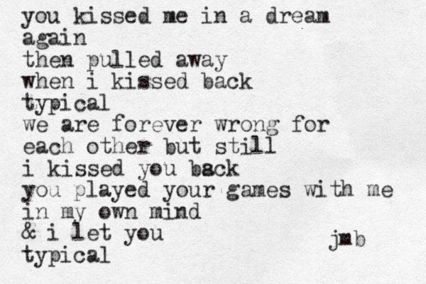 you kissed me in a dream again then pulled away when i kissed back typical we are forever wrong for each other but still i kissed you bsck a you played your games with me in my own mind & i let you typical jmb 