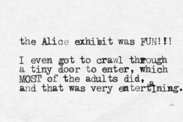 the Alice exhibit was FUN!!! I even got to crawl through a tiny door to enter, which MOST of the adults did, and that was very entertIning. a 