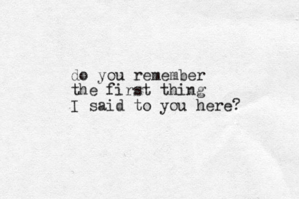 do you remember the first thing I said to you here? 