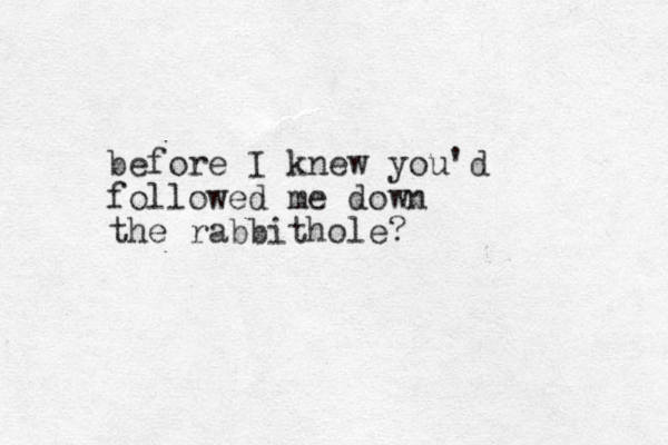 before I knew you'd followed me down the rabbithole?