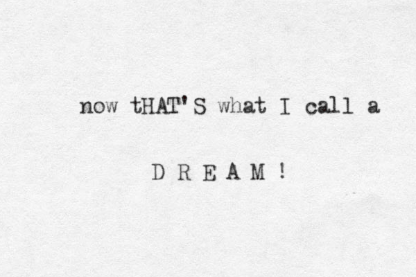now tHAT'S what I call a D R E A M ! 