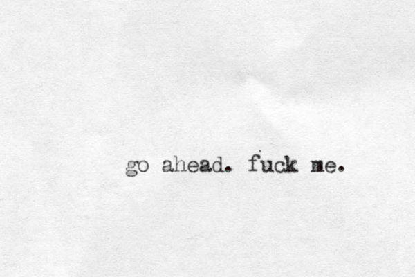 go ahead. fuck me. 
