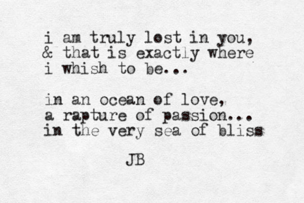 i am truly lost in you, & that is exactly where i whish to be... in an ocean of love, a rapture of passion... in the very sea of bliss JB