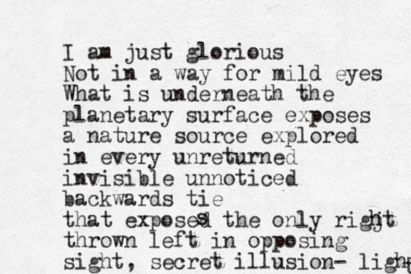 I am just glorious Not in a way for mild eyes What is underneath the planetary surface exposes a nature source explored in every unreturned invisible unnoticed backwards tie that exposed the only rigjt thrown left in opposing sight, secret illusion - light t h h s s 
