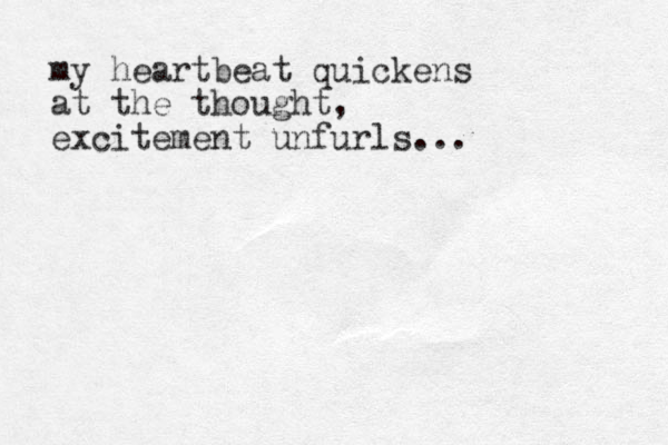 my heartbeat quickens at the thought, excitement unfurls...