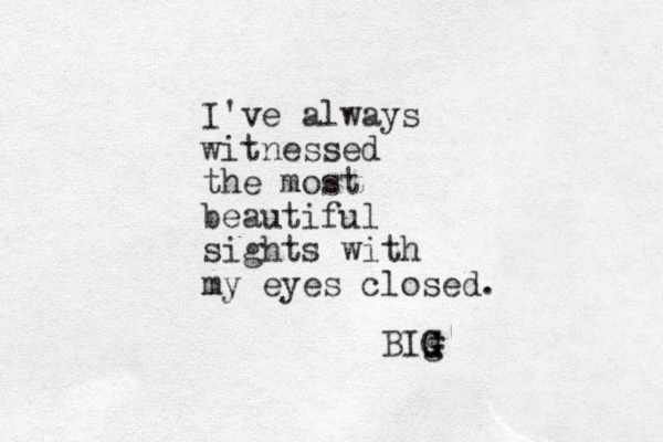 I've always witnessed the most beautiful sights with my eyes closed. BIg G G G