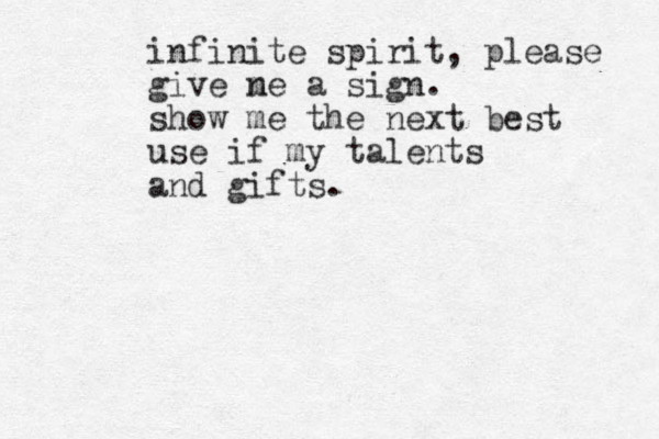 infinite spirit, please give n me a sign. show me the next best use if my talents and gifts.