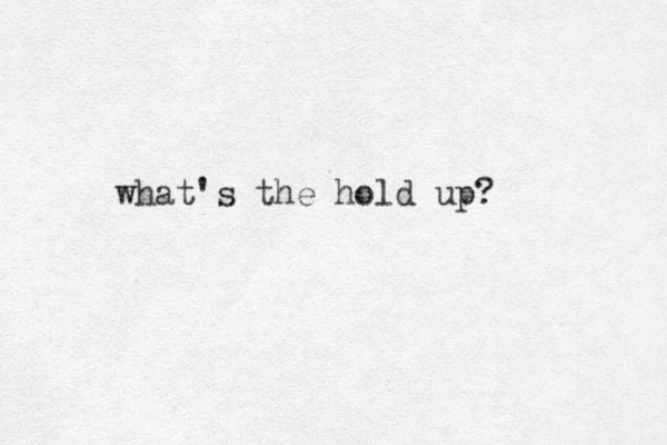 what's the hold up? 