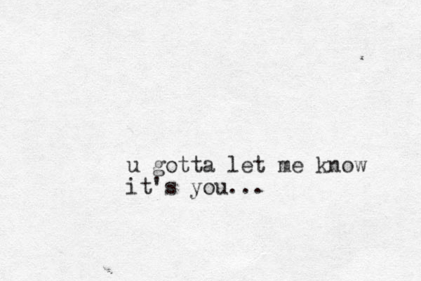 u gotta let me know it's you...