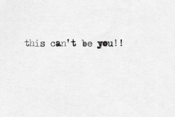 this can't be you!!