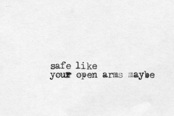 safe like your open arms maybe 
