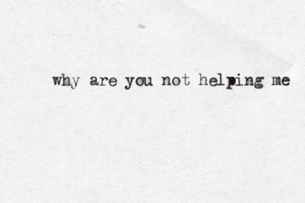 why are you not helping me 