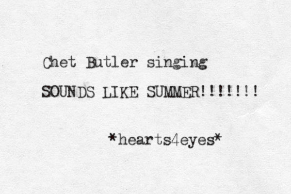 Chet Butler singing SOUNDS LIKE SUMMER!!!!!!! *hearts4eyes*
