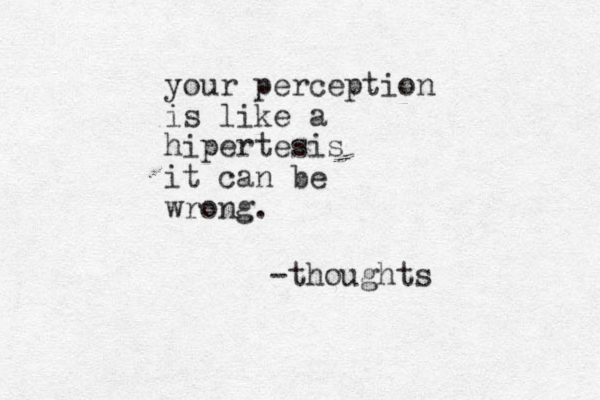 your perception is like a hipertesis it can be wrong. -thoughts 