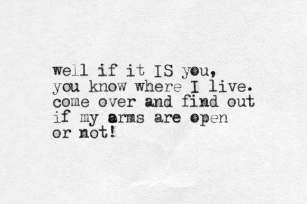 well if it IS you, you know where I live. come over and find out if my o arms are open a or not!
