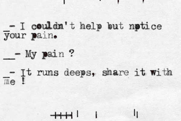 | _- I couldn't help but np otice your pain. __ - My pain ? _- It runs deeps, share it with me ! | | | | | | | |||| ---- 