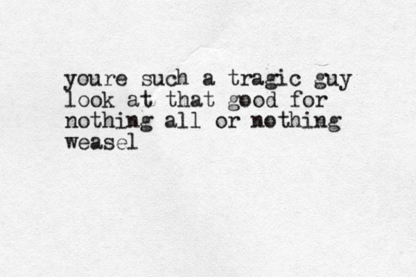 youre such a tragic guy look at that good for nothing all or nothing weasel