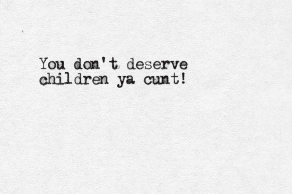 You don't deserve children ya cunt!
