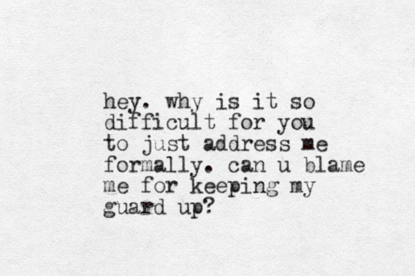 hey. why is it so difficult for you to just address me formally. can u blame me for keeping my guard up?