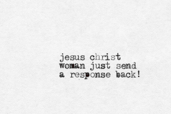 jesus christ woman just send a response back! 