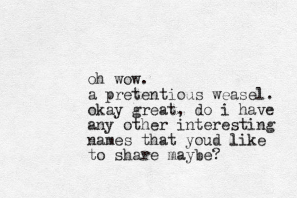 oh wow. a pretentious weasel. okay great, do i have any other interesting names that youd like to share maybe?