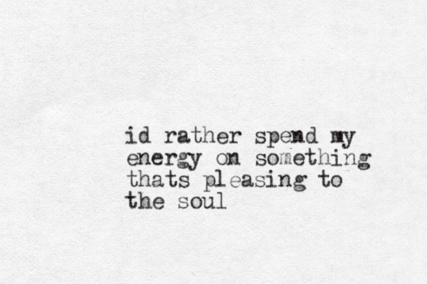 id rather spend my energy on something thats pleasing to the soul