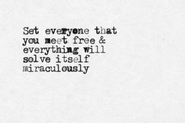 Set everyone that you meet free & everything will solve itself miraculously