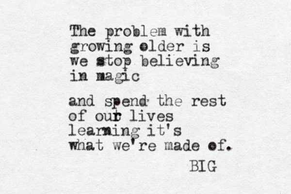 The problem with growing older is we stop believing in magic and spend the rest of out r r lives learning it's what we're made of. BIG
