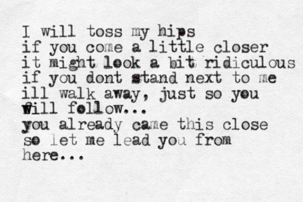 I will toss my hips if you come a little closer it might look a bit ridiculous if you dont stand next to me ill walk away, just so you fi w will follow... you already came this close so let me lead you from here... 