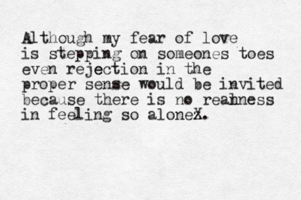 Although my fear of love is stepping on someones toes even reje ection in the proper sense would be invited because there is no rean lness in feeling so alonez X.